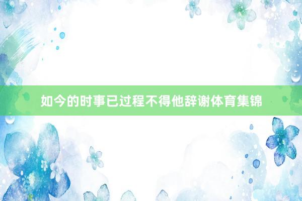 如今的时事已过程不得他辞谢体育集锦