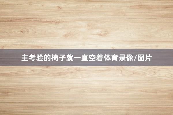 主考验的椅子就一直空着体育录像/图片
