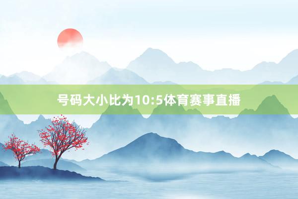号码大小比为10:5体育赛事直播