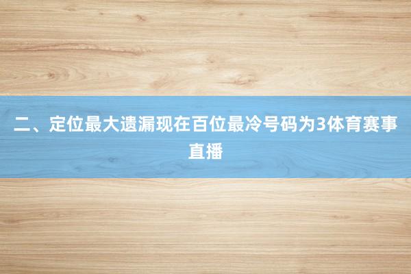 二、定位最大遗漏 现在百位最冷号码为3体育赛事直播