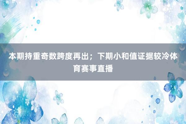 本期持重奇数跨度再出; 下期小和值证据较冷体育赛事直播