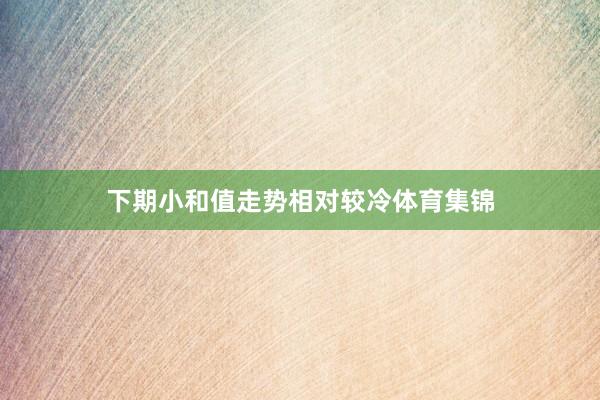 下期小和值走势相对较冷体育集锦