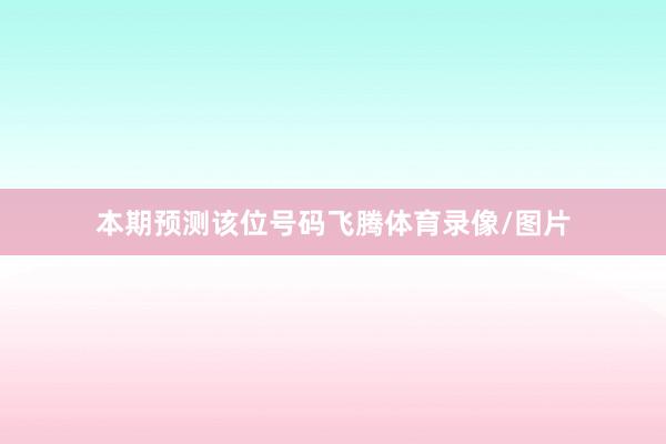 本期预测该位号码飞腾体育录像/图片