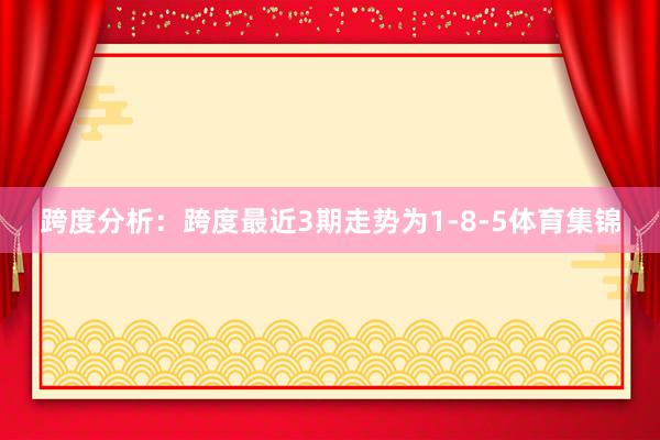 跨度分析：跨度最近3期走势为1-8-5体育集锦
