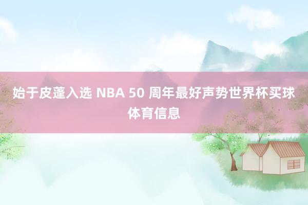 始于皮蓬入选 NBA 50 周年最好声势世界杯买球体育信息