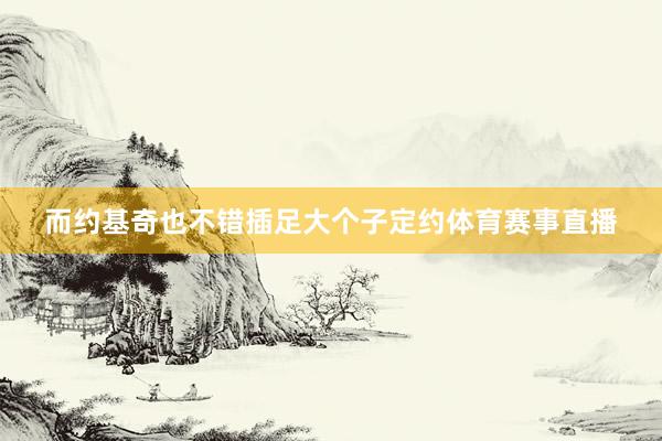而约基奇也不错插足大个子定约体育赛事直播