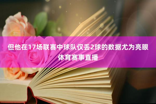 但他在17场联赛中球队仅丢2球的数据尤为亮眼体育赛事直播