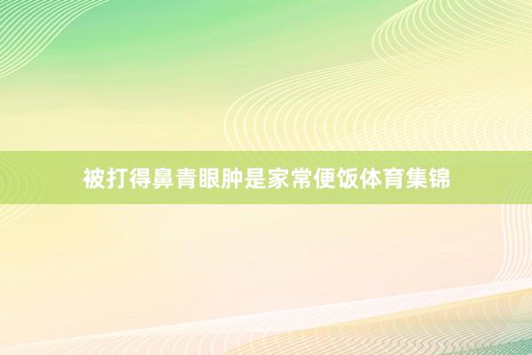 被打得鼻青眼肿是家常便饭体育集锦