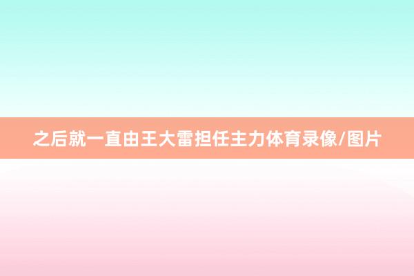 之后就一直由王大雷担任主力体育录像/图片