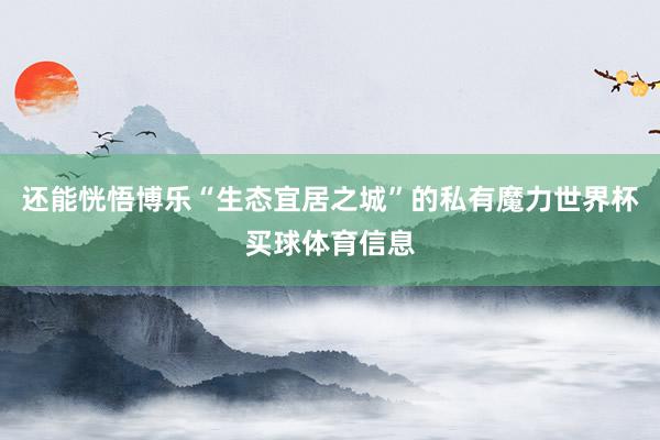 还能恍悟博乐“生态宜居之城”的私有魔力世界杯买球体育信息
