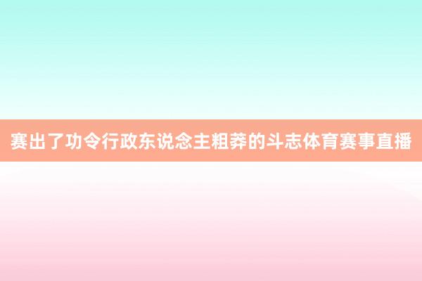 赛出了功令行政东说念主粗莽的斗志体育赛事直播