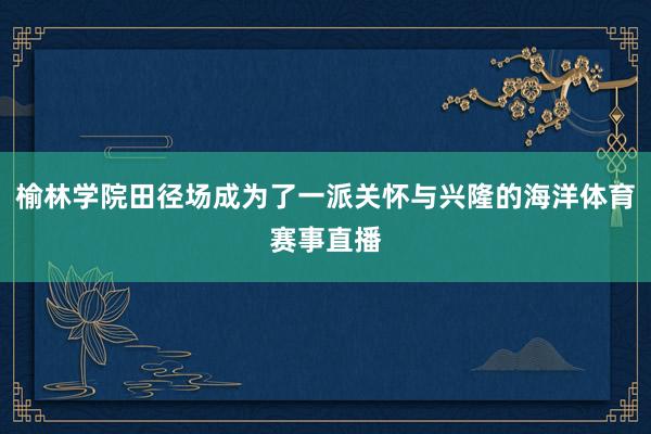 榆林学院田径场成为了一派关怀与兴隆的海洋体育赛事直播