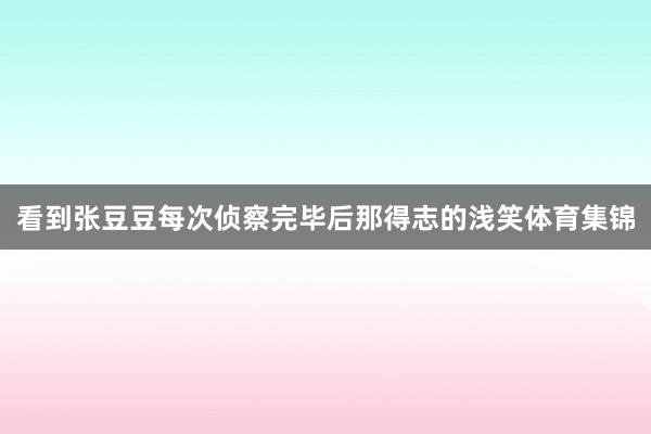看到张豆豆每次侦察完毕后那得志的浅笑体育集锦