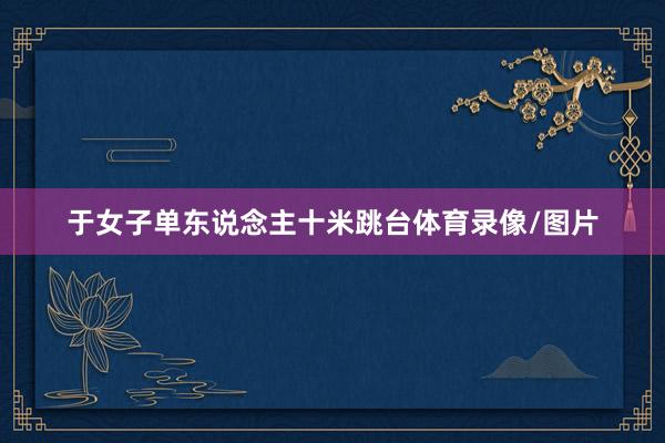 于女子单东说念主十米跳台体育录像/图片
