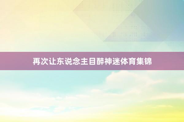 再次让东说念主目醉神迷体育集锦