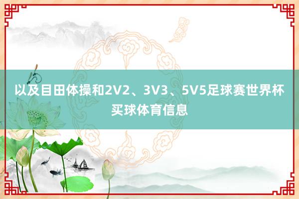 以及目田体操和2V2、3V3、5V5足球赛世界杯买球体育信息