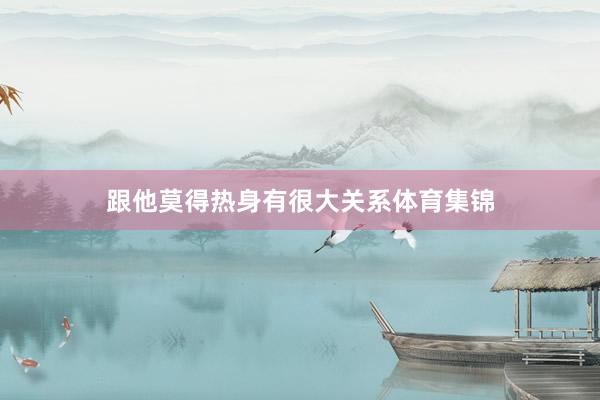 跟他莫得热身有很大关系体育集锦