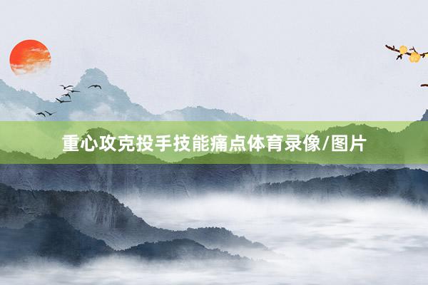重心攻克投手技能痛点体育录像/图片