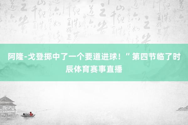 阿隆-戈登掷中了一个要道进球！”第四节临了时辰体育赛事直播