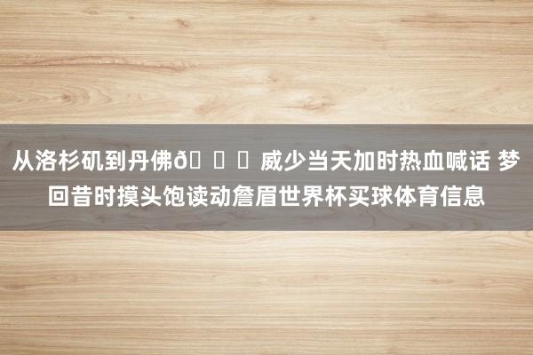从洛杉矶到丹佛🌋威少当天加时热血喊话 梦回昔时摸头饱读动詹眉世界杯买球体育信息