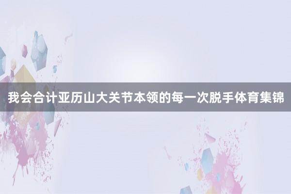 我会合计亚历山大关节本领的每一次脱手体育集锦