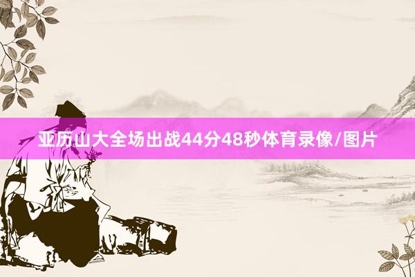 亚历山大全场出战44分48秒体育录像/图片