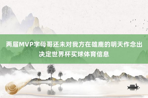 两届MVP字母哥还未对我方在雄鹿的明天作念出决定世界杯买球体育信息