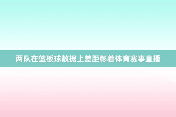 两队在篮板球数据上差距彰着体育赛事直播