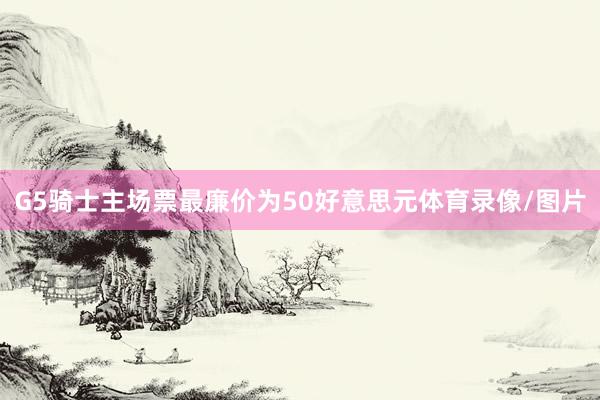 G5骑士主场票最廉价为50好意思元体育录像/图片