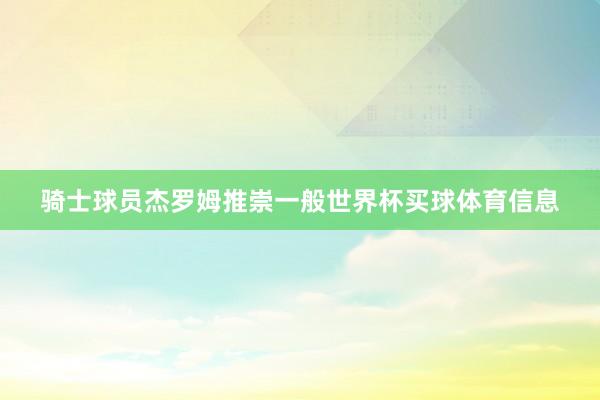 骑士球员杰罗姆推崇一般世界杯买球体育信息