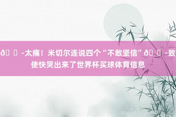 😭太痛！米切尔连说四个“不敢坚信”😭致使快哭出来了世界杯买球体育信息