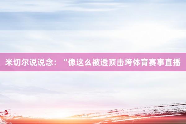 米切尔说说念：“像这么被透顶击垮体育赛事直播
