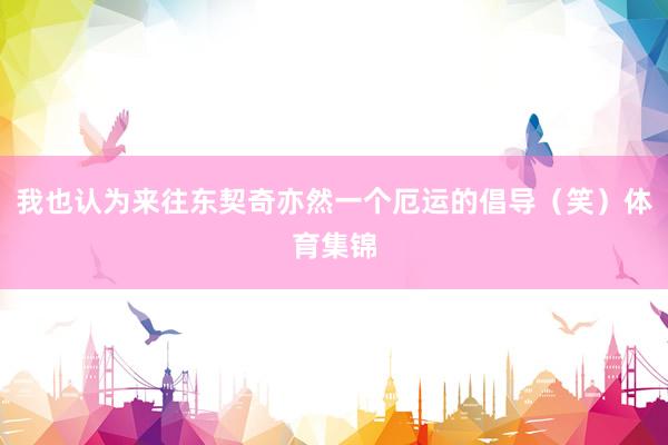 我也认为来往东契奇亦然一个厄运的倡导（笑）体育集锦
