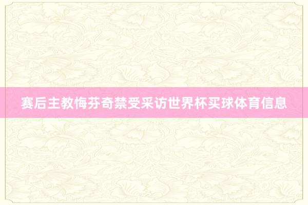 赛后主教悔芬奇禁受采访世界杯买球体育信息