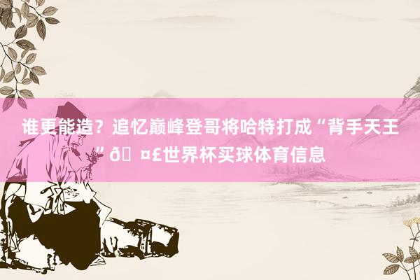 谁更能造？追忆巅峰登哥将哈特打成“背手天王”🤣世界杯买球体育信息