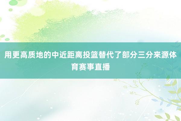 用更高质地的中近距离投篮替代了部分三分来源体育赛事直播