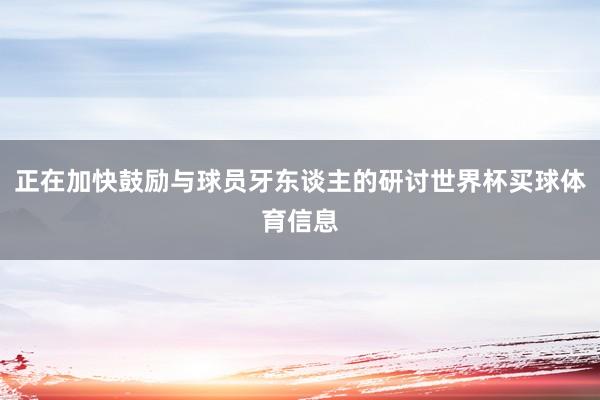 正在加快鼓励与球员牙东谈主的研讨世界杯买球体育信息