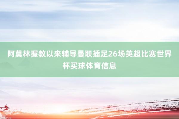阿莫林握教以来辅导曼联插足26场英超比赛世界杯买球体育信息