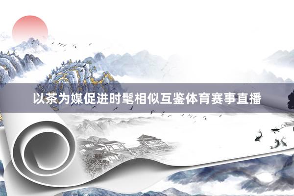 以茶为媒促进时髦相似互鉴体育赛事直播