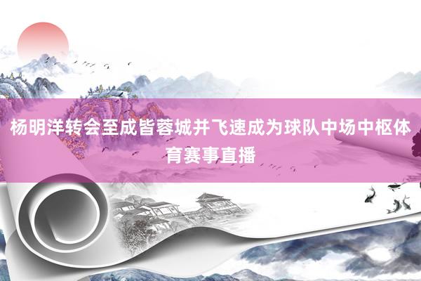 杨明洋转会至成皆蓉城并飞速成为球队中场中枢体育赛事直播
