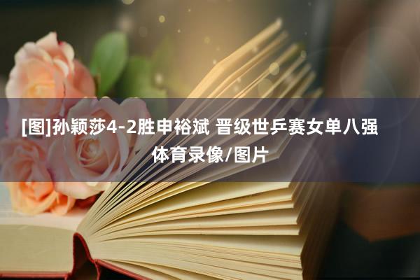 [图]孙颖莎4-2胜申裕斌 晋级世乒赛女单八强    体育录像/图片