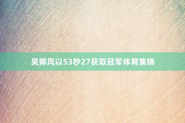 吴卿风以53秒27获取冠军体育集锦
