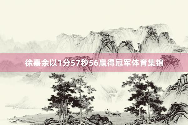 徐嘉余以1分57秒56赢得冠军体育集锦