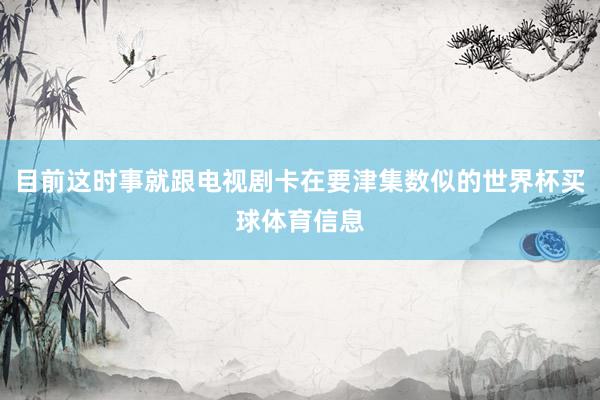 目前这时事就跟电视剧卡在要津集数似的世界杯买球体育信息