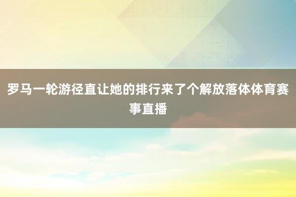 罗马一轮游径直让她的排行来了个解放落体体育赛事直播