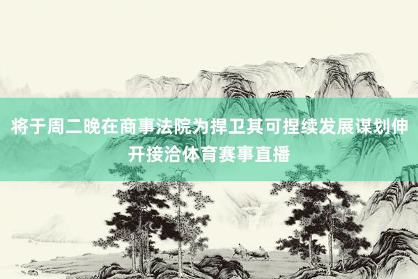 将于周二晚在商事法院为捍卫其可捏续发展谋划伸开接洽体育赛事直播