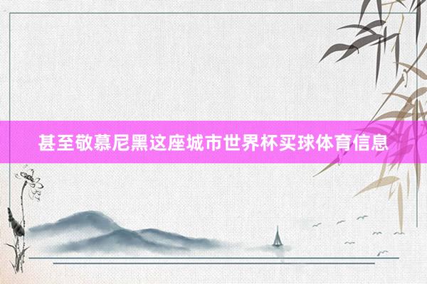 甚至敬慕尼黑这座城市世界杯买球体育信息
