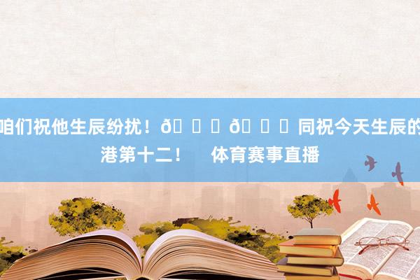 让咱们祝他生辰纷扰！🎂🎉同祝今天生辰的海港第十二！    体育赛事直播
