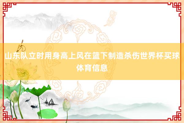 山东队立时用身高上风在篮下制造杀伤世界杯买球体育信息
