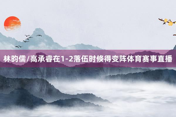 林昀儒/高承睿在1-2落伍时倏得变阵体育赛事直播